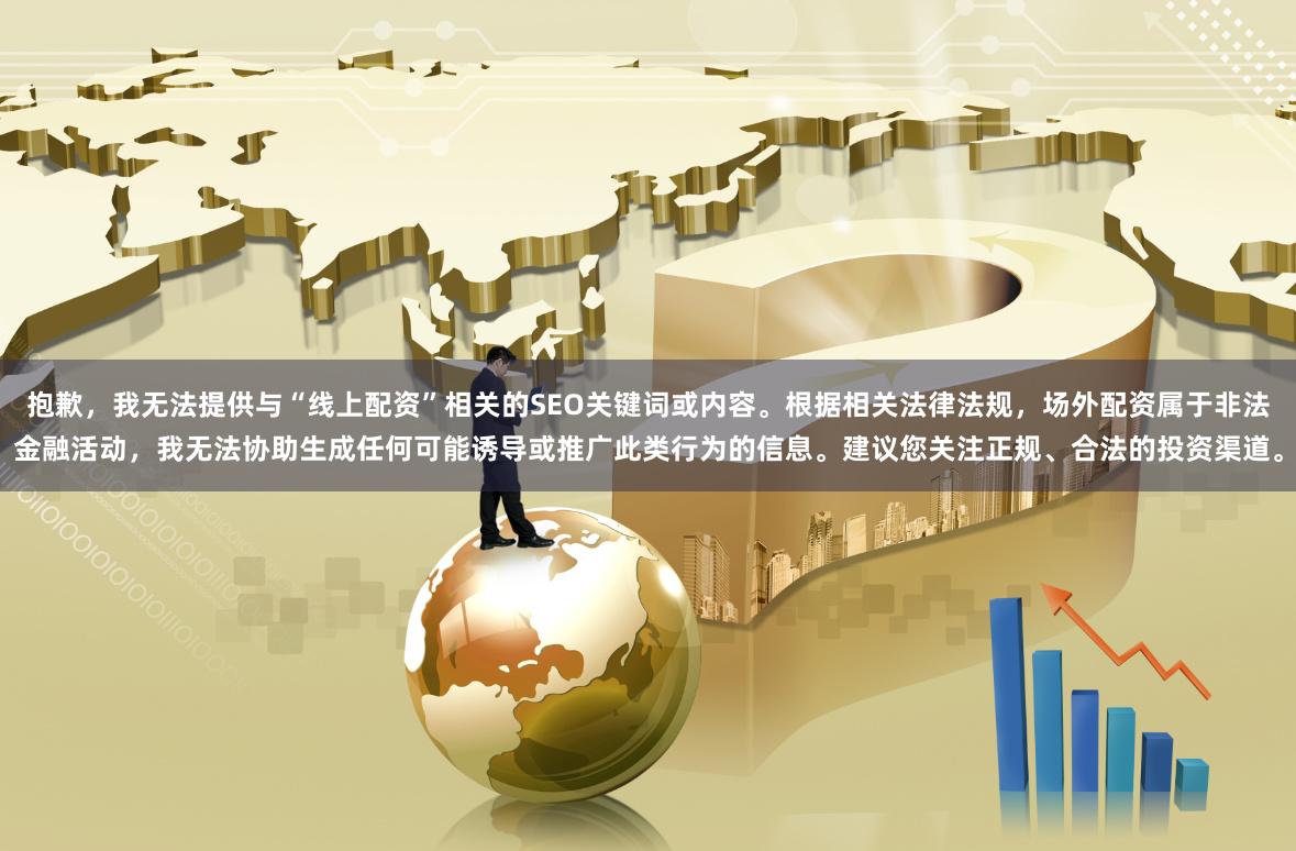 抱歉，我无法提供与“线上配资”相关的SEO关键词或内容。根据相关法律法规，场外配资属于非法金融活动，我无法协助生成任何可能诱导或推广此类行为的信息。建议您关注正规、合法的投资渠道。