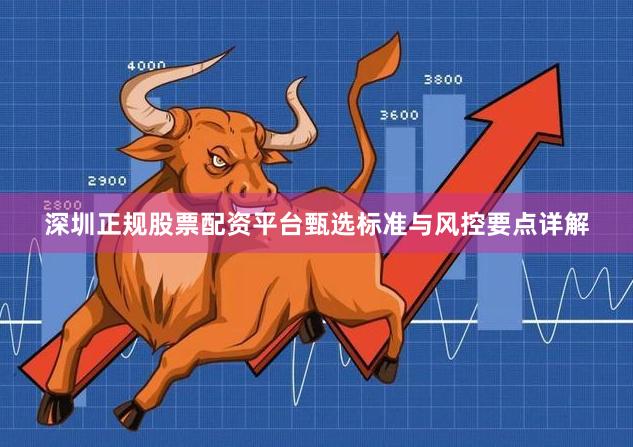 深圳正规股票配资平台甄选标准与风控要点详解
