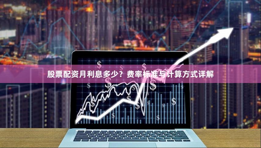 股票配资月利息多少？费率标准与计算方式详解
